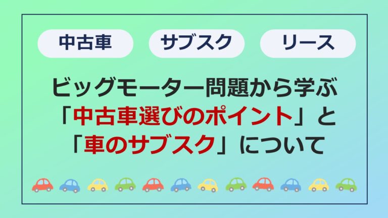 ビッグモーター問題から学ぶ「中古車選びのポイント」と「車のサブスク」について