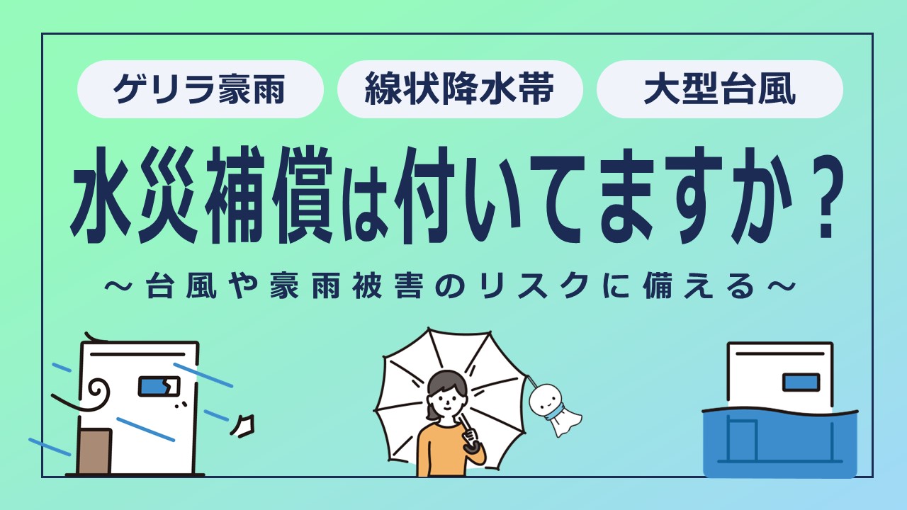 火災保険の水災補償は付けてますか？台風や豪雨被害のリスクに備える