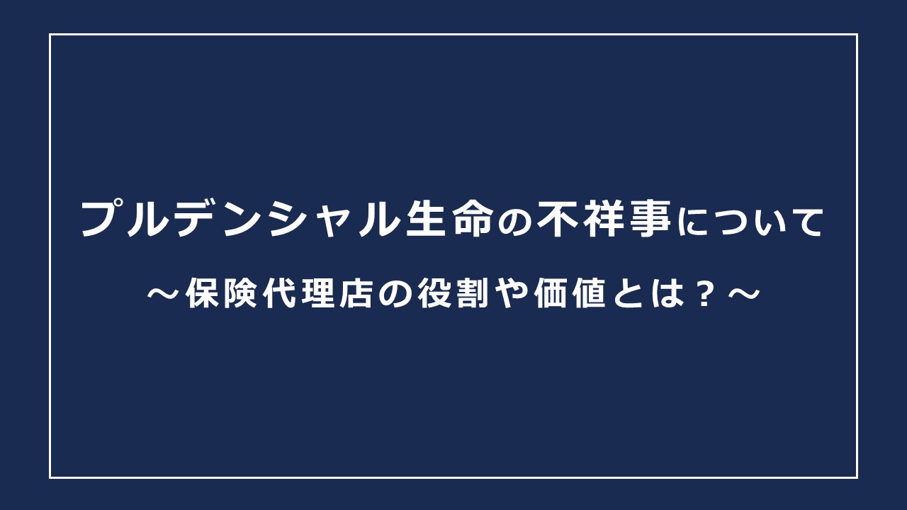 プルデンシャル生命の不祥事について【保険代理店の役割や価値とは？】