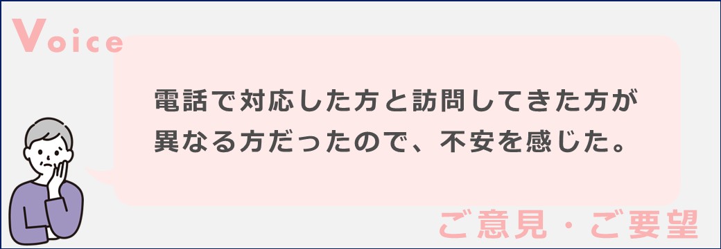 電話で対応した方と訪問してきた方が異なる方だったので、不安を感じた。
