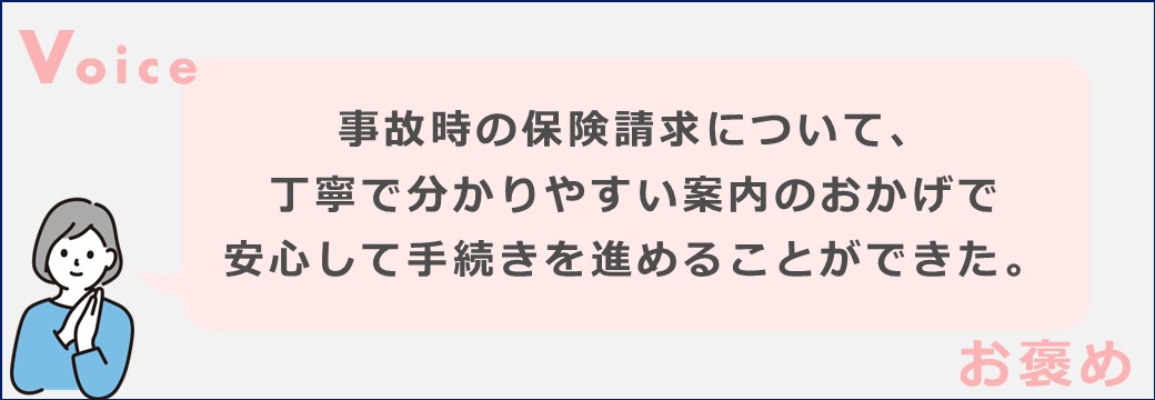 事故時の保険請求について、丁寧で分かりやすい案内のおかげで安心して手続きを進めることができた。
