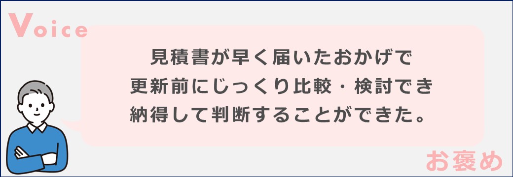 見積書が早く届いたおかげで更新前にじっくり比較・検討でき納得して判断することができた。
